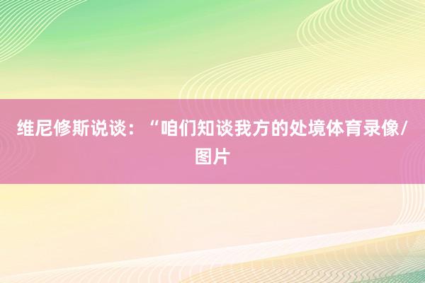 维尼修斯说谈：“咱们知谈我方的处境体育录像/图片