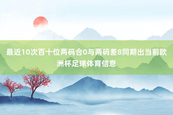 最近10次百十位两码合0与两码差8同期出当前欧洲杯足球体育信息