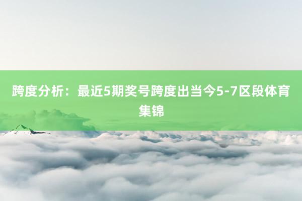 跨度分析：最近5期奖号跨度出当今5-7区段体育集锦