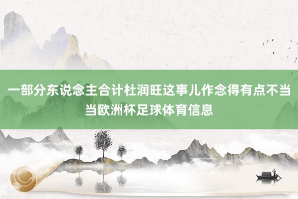 一部分东说念主合计杜润旺这事儿作念得有点不当当欧洲杯足球体育信息