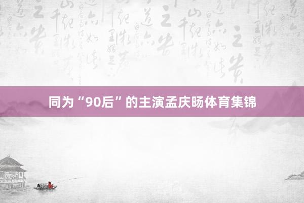 同为“90后”的主演孟庆旸体育集锦