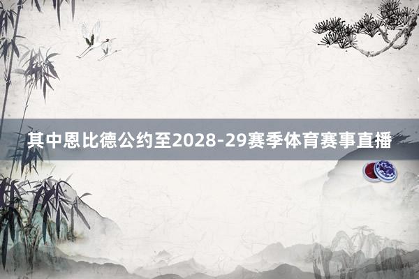 其中恩比德公约至2028-29赛季体育赛事直播