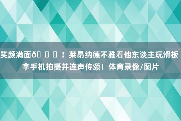 笑颜满面😁！莱昂纳德不雅看他东谈主玩滑板 拿手机拍摄并连声传颂！体育录像/图片