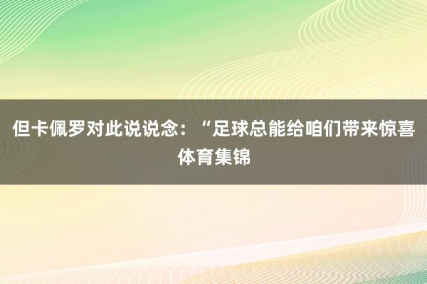 但卡佩罗对此说说念：“足球总能给咱们带来惊喜体育集锦