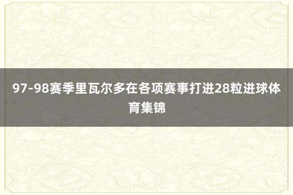 97-98赛季里瓦尔多在各项赛事打进28粒进球体育集锦