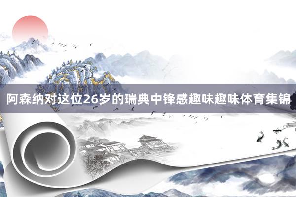 阿森纳对这位26岁的瑞典中锋感趣味趣味体育集锦