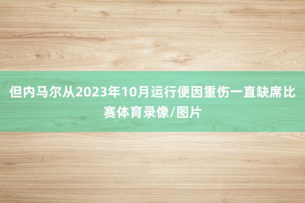 但内马尔从2023年10月运行便因重伤一直缺席比赛体育录像/图片