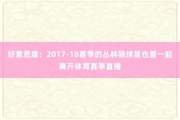 好意思媒：2017-18赛季的丛林狼球星也曾一起离开体育赛事直播