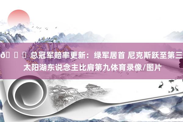 👀总冠军赔率更新：绿军居首 尼克斯跃至第三 太阳湖东说念主比肩第九体育录像/图片