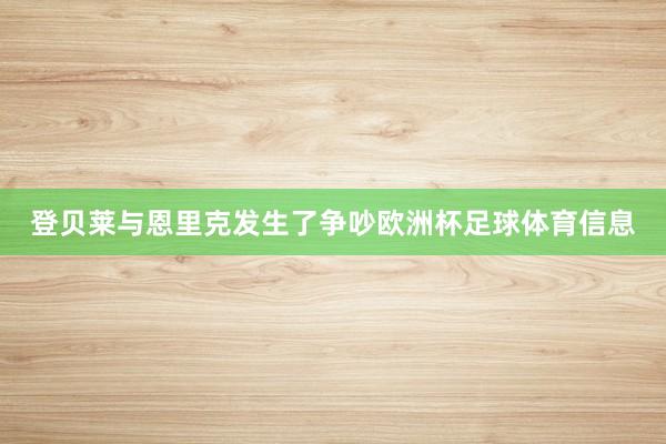 登贝莱与恩里克发生了争吵欧洲杯足球体育信息