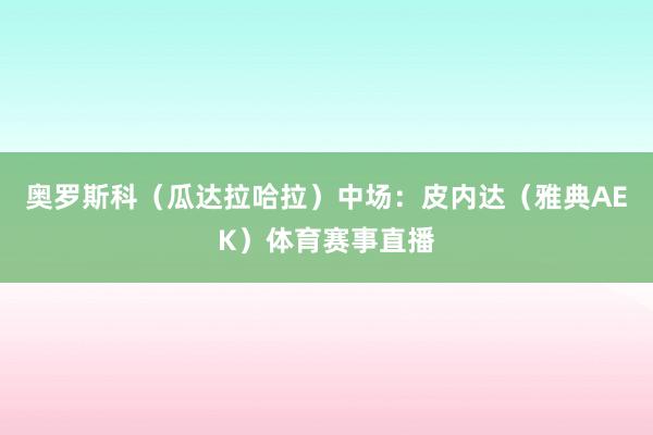 奥罗斯科（瓜达拉哈拉）中场：皮内达（雅典AEK）体育赛事直播