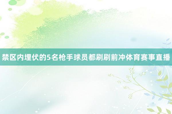 禁区内埋伏的5名枪手球员都刷刷前冲体育赛事直播