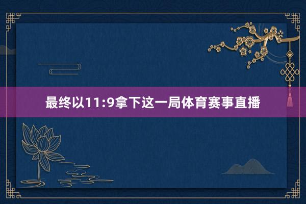 最终以11:9拿下这一局体育赛事直播