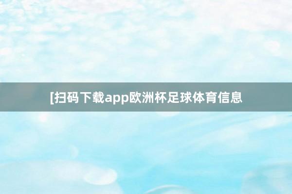 　　　　[扫码下载app欧洲杯足球体育信息