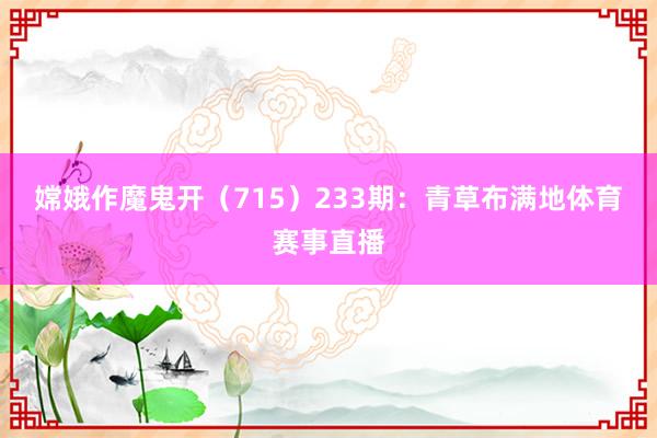 嫦娥作魔鬼开（715）　　233期：青草布满地体育赛事直播