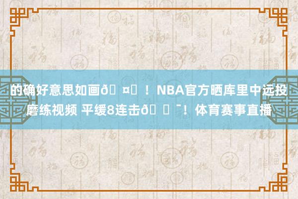 的确好意思如画🤙！NBA官方晒库里中远投磨练视频 平缓8连击🎯！体育赛事直播