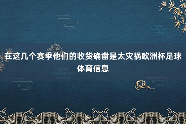 在这几个赛季他们的收货确凿是太灾祸欧洲杯足球体育信息