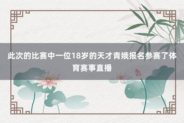 此次的比赛中一位18岁的天才青娥报名参赛了体育赛事直播