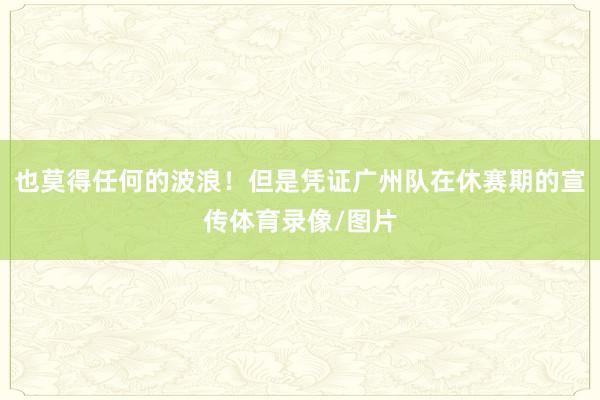 也莫得任何的波浪！但是凭证广州队在休赛期的宣传体育录像/图片