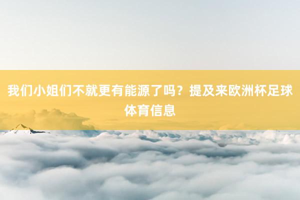 我们小姐们不就更有能源了吗？提及来欧洲杯足球体育信息