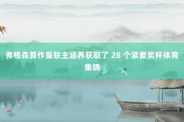 弗格森算作曼联主涵养获取了 28 个紧要奖杯体育集锦