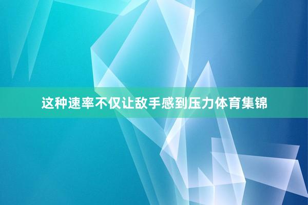 这种速率不仅让敌手感到压力体育集锦