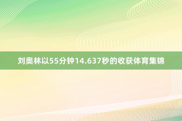 刘奥林以55分钟14.637秒的收获体育集锦