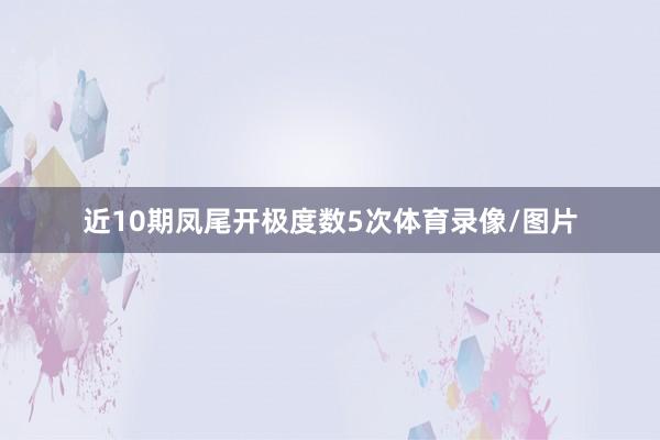 近10期凤尾开极度数5次体育录像/图片