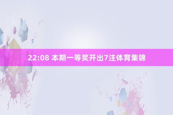 22:08 本期一等奖开出7注体育集锦